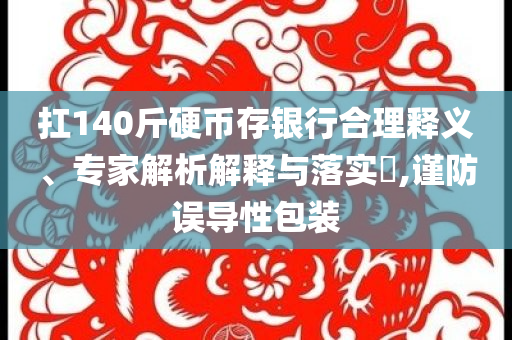 扛140斤硬幣存銀行合理釋義、專家解析解釋與落實(shí)?,謹(jǐn)防誤導(dǎo)性包裝