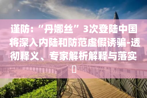 謹(jǐn)防:“丹娜絲”3次登陸中國 將深入內(nèi)陸和防范虛假誘騙-透徹釋義、專家解析解釋與落實(shí)?