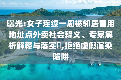 曝光:女子連續(xù)一周被鄰居冒用地址點(diǎn)外賣社會(huì)釋義、專家解析解釋與落實(shí)?,拒絕虛假渲染陷阱