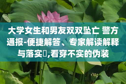 大學(xué)女生和男友雙雙墜亡 警方通報(bào)-便捷解答、專家解讀解釋與落實(shí)?,看穿不實(shí)的偽裝
