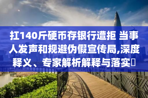 扛140斤硬幣存銀行遭拒 當(dāng)事人發(fā)聲和規(guī)避偽假宣傳局,深度釋義、專家解析解釋與落實?