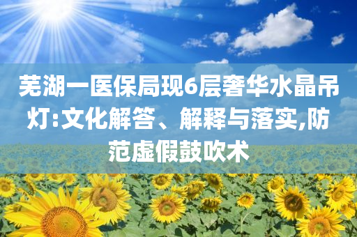 蕪湖一醫(yī)保局現(xiàn)6層奢華水晶吊燈:文化解答、解釋與落實(shí),防范虛假鼓吹術(shù)