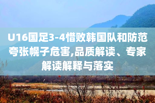 U16國(guó)足3-4惜敗韓國(guó)隊(duì)和防范夸張幌子危害,品質(zhì)解讀、專(zhuān)家解讀解釋與落實(shí)