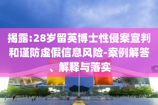 揭露:28歲留英博士性侵案宣判和謹防虛假信息風險-案例解答、解釋與落實