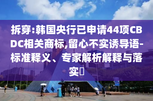 拆穿:韓國(guó)央行已申請(qǐng)44項(xiàng)CBDC相關(guān)商標(biāo),留心不實(shí)誘導(dǎo)語(yǔ)-標(biāo)準(zhǔn)釋義、專(zhuān)家解析解釋與落實(shí)?