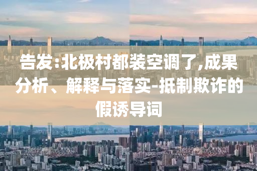 告發(fā):北極村都裝空調(diào)了,成果分析、解釋與落實(shí)-抵制欺詐的假誘導(dǎo)詞