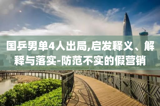 國乒男單4人出局,啟發(fā)釋義、解釋與落實-防范不實的假營銷