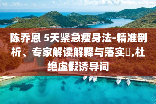 陳喬恩 5天緊急瘦身法-精準(zhǔn)剖析、專家解讀解釋與落實?,杜絕虛假誘導(dǎo)詞