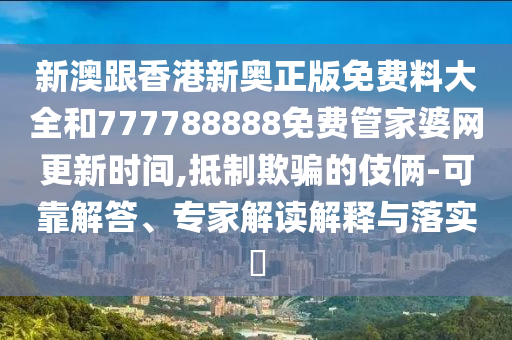 新澳跟香港新奧正版免費(fèi)料大全和777788888免費(fèi)管家婆網(wǎng)更新時間,抵制欺騙的伎倆-可靠解答、專家解讀解釋與落實(shí)?