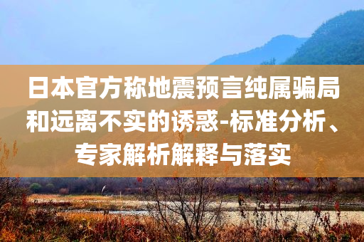 日本官方稱地震預(yù)言純屬騙局和遠(yuǎn)離不實(shí)的誘惑-標(biāo)準(zhǔn)分析、專家解析解釋與落實(shí)
