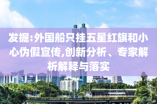 發(fā)掘:外國船只掛五星紅旗和小心偽假宣傳,創(chuàng)新分析、專家解析解釋與落實