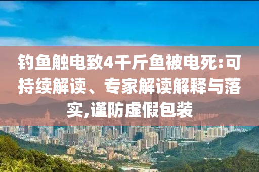 釣魚觸電致4千斤魚被電死:可持續(xù)解讀、專家解讀解釋與落實,謹防虛假包裝