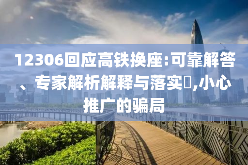 12306回應(yīng)高鐵換座:可靠解答、專家解析解釋與落實?,小心推廣的騙局