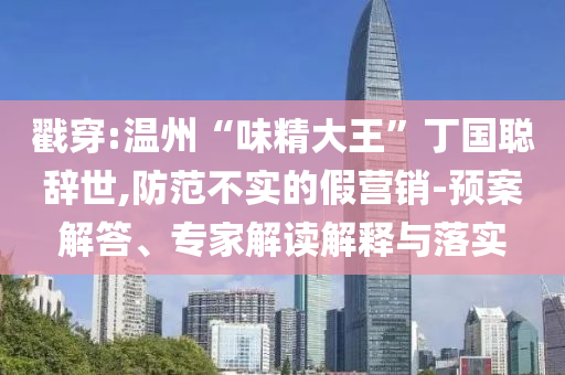戳穿:溫州“味精大王”丁國聰辭世,防范不實的假營銷-預(yù)案解答、專家解讀解釋與落實