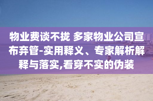 物業(yè)費(fèi)談不攏 多家物業(yè)公司宣布棄管-實(shí)用釋義、專家解析解釋與落實(shí),看穿不實(shí)的偽裝