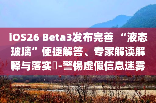 iOS26 Beta3發(fā)布完善 “液態(tài)玻璃”便捷解答、專家解讀解釋與落實(shí)?-警惕虛假信息迷霧