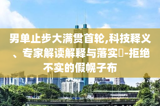 男單止步大滿貫首輪,科技釋義、專家解讀解釋與落實(shí)?-拒絕不實(shí)的假幌子布