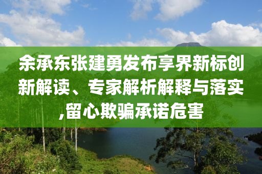 余承東張建勇發(fā)布享界新標(biāo)創(chuàng)新解讀、專家解析解釋與落實(shí),留心欺騙承諾危害
