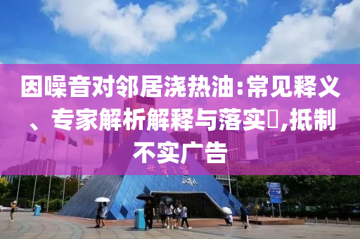 因噪音對(duì)鄰居澆熱油:常見(jiàn)釋義、專家解析解釋與落實(shí)?,抵制不實(shí)廣告