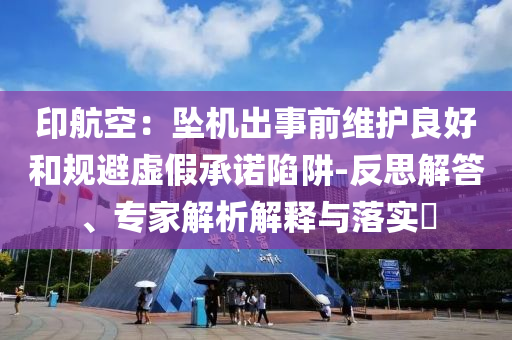 印航空：墜機(jī)出事前維護(hù)良好和規(guī)避虛假承諾陷阱-反思解答、專家解析解釋與落實(shí)?