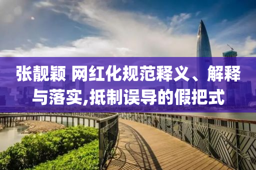 張靚穎 網(wǎng)紅化規(guī)范釋義、解釋與落實(shí),抵制誤導(dǎo)的假把式