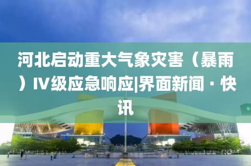 河北啟動(dòng)重大氣象災(zāi)害（暴雨）Ⅳ級(jí)應(yīng)急響應(yīng)|界面新聞 · 快訊