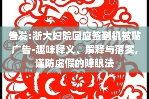 告發(fā):浙大婦院回應(yīng)簽到機(jī)被貼廣告-趣味釋義、解釋與落實(shí),謹(jǐn)防虛假的障眼法