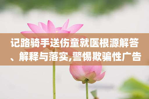 記路騎手送傷童就醫(yī)根源解答、解釋與落實(shí),警惕欺騙性廣告