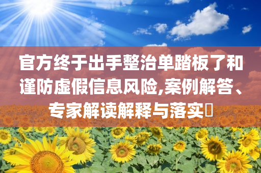 官方終于出手整治單踏板了和謹(jǐn)防虛假信息風(fēng)險(xiǎn),案例解答、專家解讀解釋與落實(shí)?