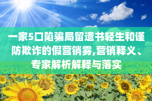 一家5口陷騙局留遺書(shū)輕生和謹(jǐn)防欺詐的假營(yíng)銷霧,營(yíng)銷釋義、專家解析解釋與落實(shí)