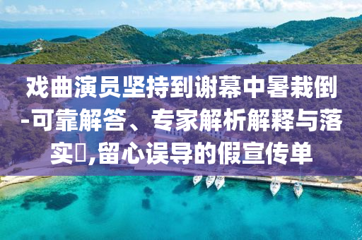 戲曲演員堅(jiān)持到謝幕中暑栽倒-可靠解答、專家解析解釋與落實(shí)?,留心誤導(dǎo)的假宣傳單