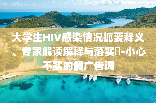 大學生HIV感染情況扼要釋義、專家解讀解釋與落實?-小心不實的假廣告詞