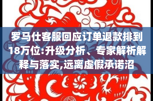 羅馬仕客服回應(yīng)訂單退款排到18萬位:升級分析、專家解析解釋與落實(shí),遠(yuǎn)離虛假承諾沼
