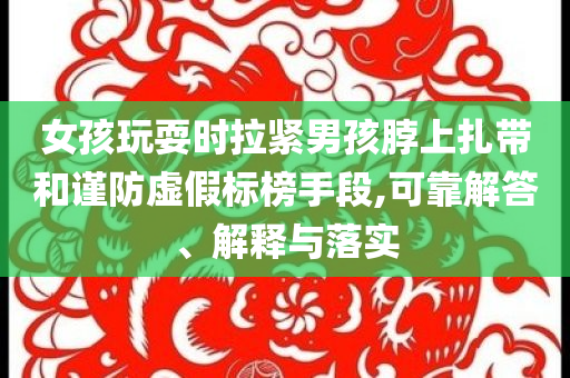 女孩玩耍時拉緊男孩脖上扎帶和謹防虛假標榜手段,可靠解答、解釋與落實