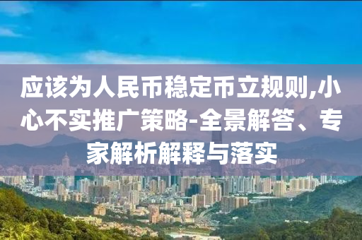應(yīng)該為人民幣穩(wěn)定幣立規(guī)則,小心不實推廣策略-全景解答、專家解析解釋與落實