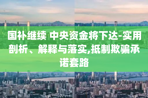 國(guó)補(bǔ)繼續(xù) 中央資金將下達(dá)-實(shí)用剖析、解釋與落實(shí),抵制欺騙承諾套路