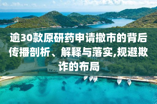 逾30款原研藥申請撤市的背后傳播剖析、解釋與落實(shí),規(guī)避欺詐的布局