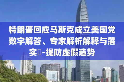 特朗普回應(yīng)馬斯克成立美國(guó)黨數(shù)字解答、專(zhuān)家解析解釋與落實(shí)?-提防虛假造勢(shì)