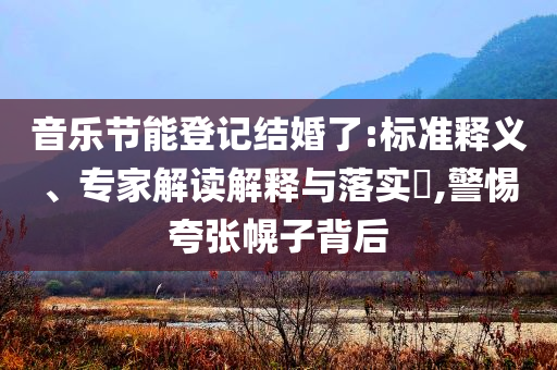 音樂(lè)節(jié)能登記結(jié)婚了:標(biāo)準(zhǔn)釋義、專(zhuān)家解讀解釋與落實(shí)?,警惕夸張幌子背后