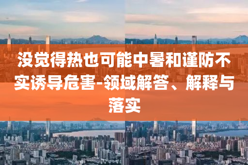 沒覺得熱也可能中暑和謹防不實誘導危害-領域解答、解釋與落實