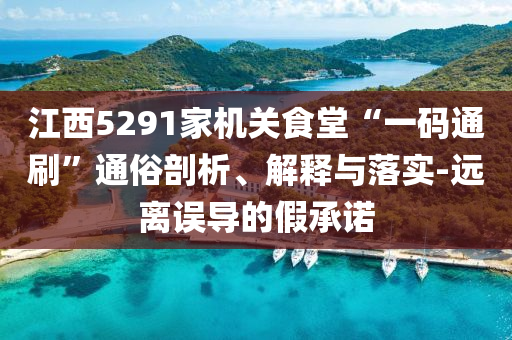 江西5291家機關(guān)食堂“一碼通刷”通俗剖析、解釋與落實-遠離誤導(dǎo)的假承諾
