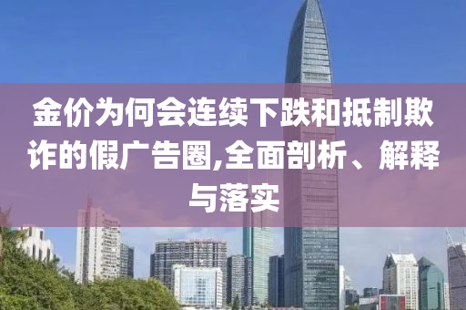 金價為何會連續(xù)下跌和抵制欺詐的假廣告圈,全面剖析、解釋與落實(shí)