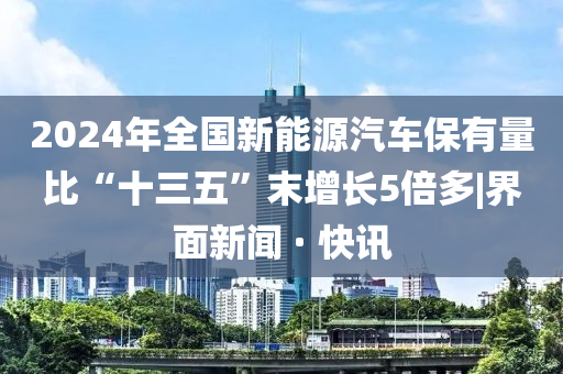 2024年全國新能源汽車保有量比“十三五”末增長5倍多|界面新聞 · 快訊