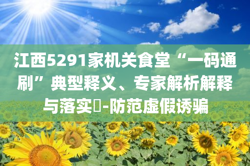 江西5291家機(jī)關(guān)食堂“一碼通刷”典型釋義、專家解析解釋與落實(shí)?-防范虛假誘騙