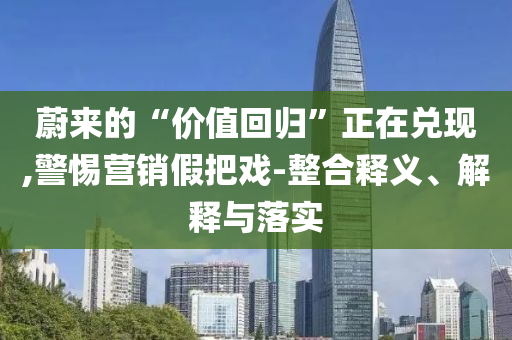 蔚來的“價值回歸”正在兌現(xiàn),警惕營銷假把戲-整合釋義、解釋與落實