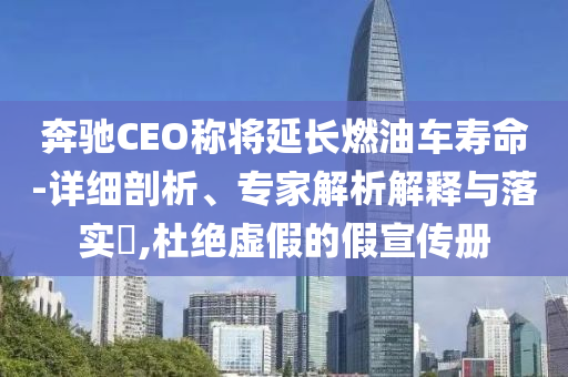 奔馳CEO稱將延長燃油車壽命-詳細剖析、專家解析解釋與落實?,杜絕虛假的假宣傳冊
