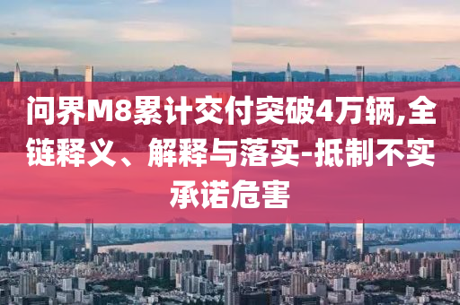 問界M8累計(jì)交付突破4萬輛,全鏈釋義、解釋與落實(shí)-抵制不實(shí)承諾危害