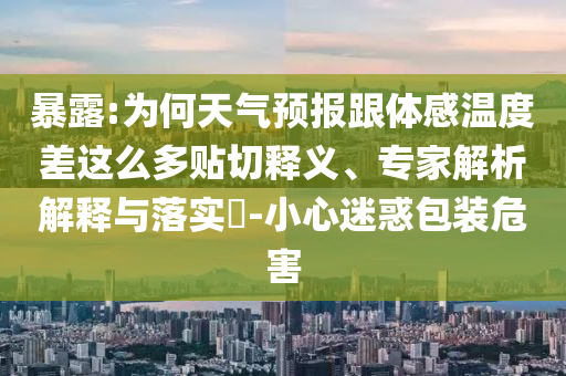 暴露:為何天氣預(yù)報(bào)跟體感溫度差這么多貼切釋義、專家解析解釋與落實(shí)?-小心迷惑包裝危害