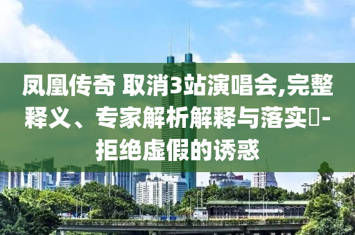 鳳凰傳奇 取消3站演唱會,完整釋義、專家解析解釋與落實?-拒絕虛假的誘惑