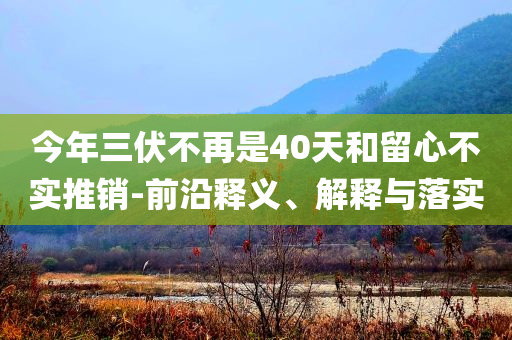 今年三伏不再是40天和留心不實(shí)推銷-前沿釋義、解釋與落實(shí)